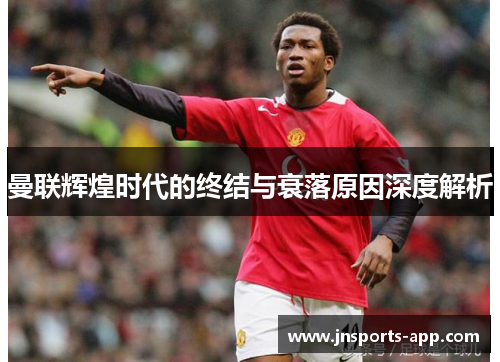 曼联辉煌时代的终结与衰落原因深度解析
