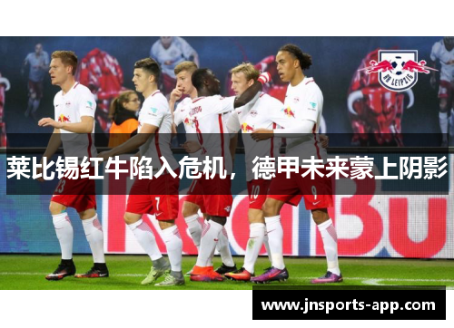 莱比锡红牛陷入危机，德甲未来蒙上阴影