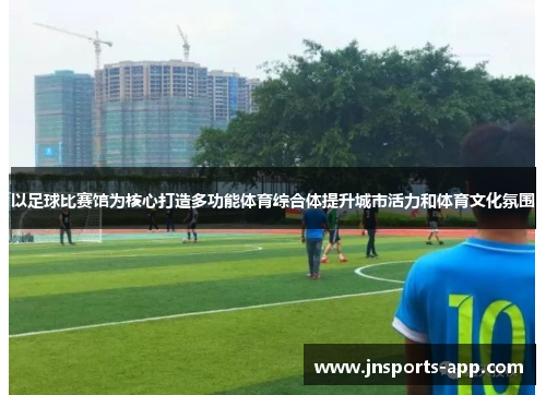 以足球比赛馆为核心打造多功能体育综合体提升城市活力和体育文化氛围