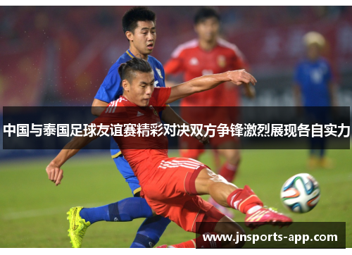 中国与泰国足球友谊赛精彩对决双方争锋激烈展现各自实力