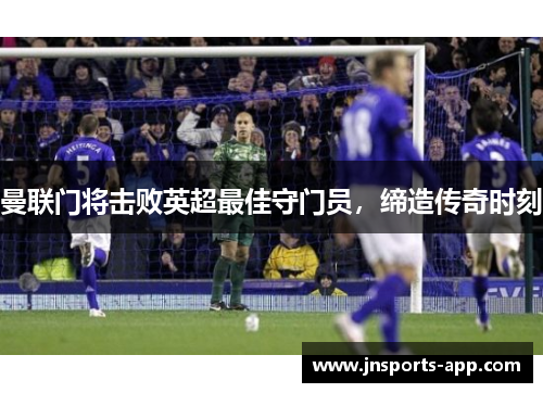 曼联门将击败英超最佳守门员，缔造传奇时刻