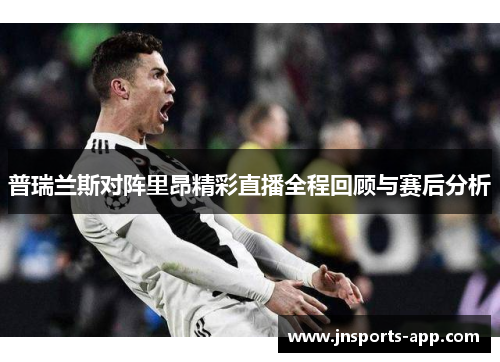 普瑞兰斯对阵里昂精彩直播全程回顾与赛后分析